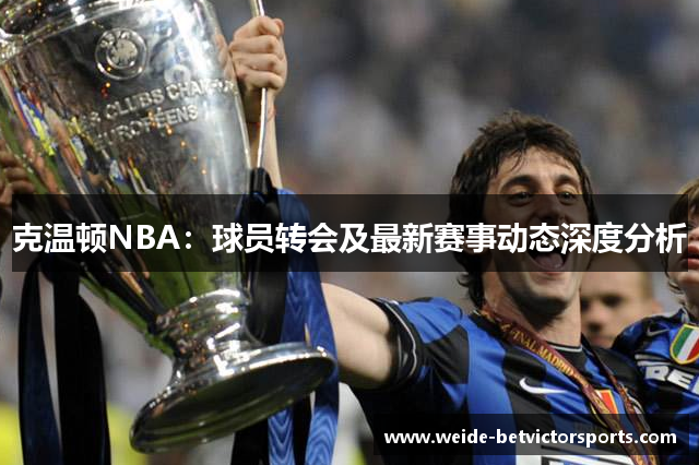 克温顿NBA：球员转会及最新赛事动态深度分析
