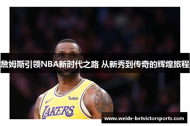 詹姆斯引领NBA新时代之路 从新秀到传奇的辉煌旅程