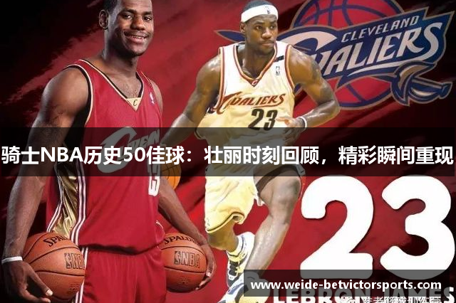 骑士NBA历史50佳球：壮丽时刻回顾，精彩瞬间重现