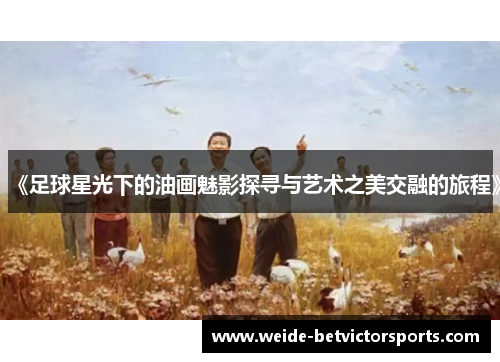 《足球星光下的油画魅影探寻与艺术之美交融的旅程》