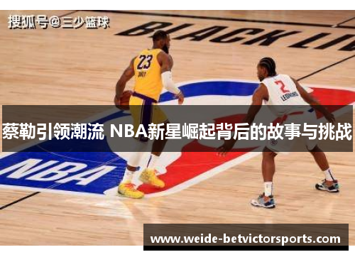 蔡勒引领潮流 NBA新星崛起背后的故事与挑战