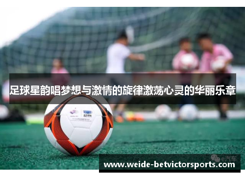 足球星韵唱梦想与激情的旋律激荡心灵的华丽乐章
