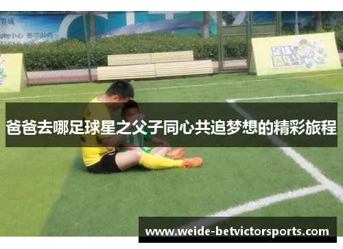 爸爸去哪足球星之父子同心共追梦想的精彩旅程