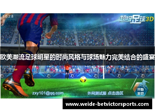 欧美潮流足球明星的时尚风格与球场魅力完美结合的盛宴