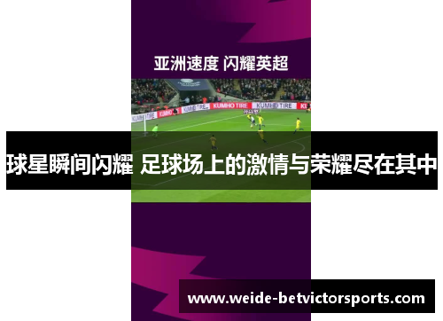 球星瞬间闪耀 足球场上的激情与荣耀尽在其中