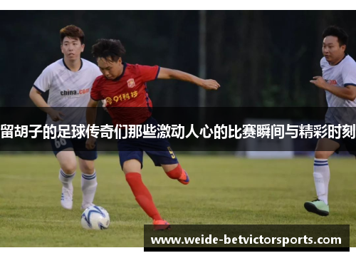 留胡子的足球传奇们那些激动人心的比赛瞬间与精彩时刻