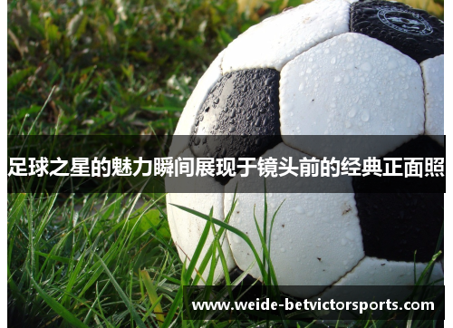 足球之星的魅力瞬间展现于镜头前的经典正面照