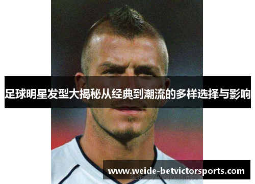 足球明星发型大揭秘从经典到潮流的多样选择与影响