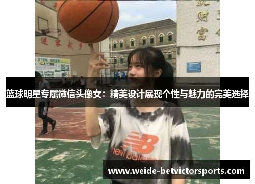 篮球明星专属微信头像女：精美设计展现个性与魅力的完美选择