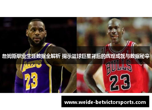 詹姆斯职业生涯数据全解析 揭示篮球巨星背后的辉煌成就与数据秘辛