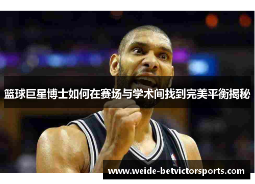 篮球巨星博士如何在赛场与学术间找到完美平衡揭秘