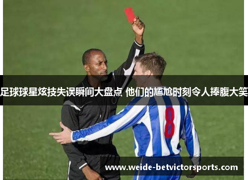 足球球星炫技失误瞬间大盘点 他们的尴尬时刻令人捧腹大笑