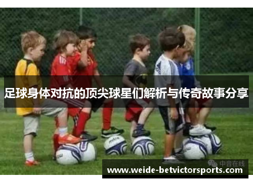 足球身体对抗的顶尖球星们解析与传奇故事分享