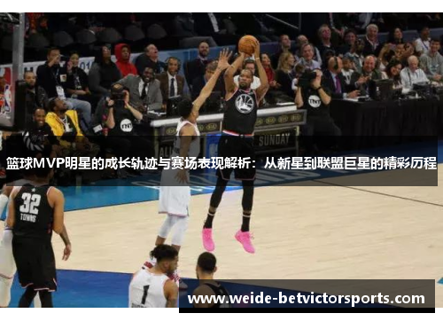 篮球MVP明星的成长轨迹与赛场表现解析：从新星到联盟巨星的精彩历程