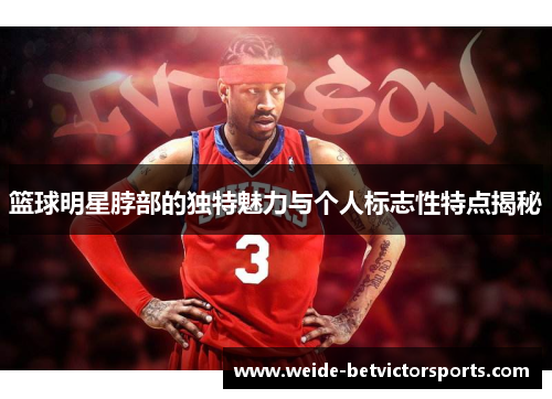 篮球明星脖部的独特魅力与个人标志性特点揭秘
