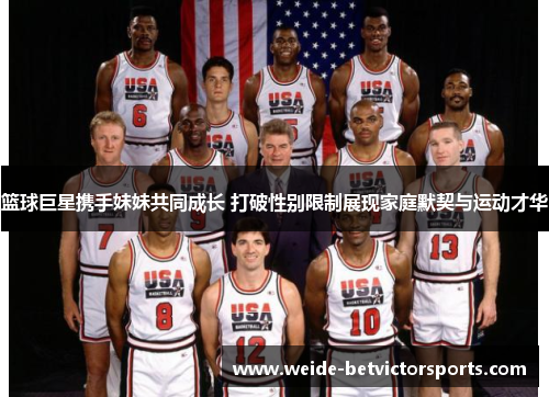 篮球巨星携手妹妹共同成长 打破性别限制展现家庭默契与运动才华