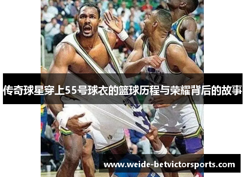 传奇球星穿上55号球衣的篮球历程与荣耀背后的故事